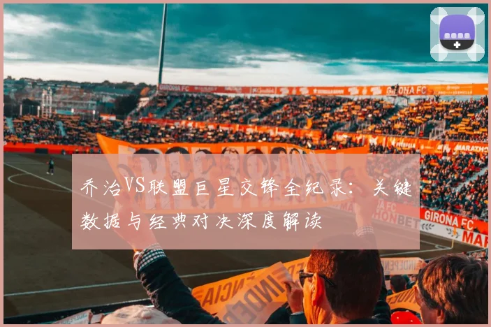 乔治VS联盟巨星交锋全纪录：关键数据与经典对决深度解读