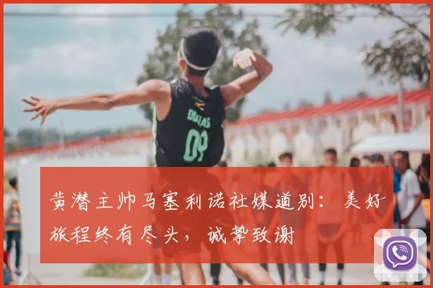 黄潜主帅马塞利诺社媒道别：美好旅程终有尽头，诚挚致谢