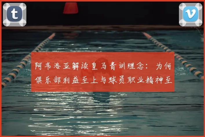 阿韦洛亚解读皇马青训理念：为何俱乐部利益至上与球员职业精神至关重要