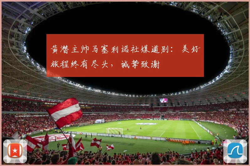 黄潜主帅马塞利诺社媒道别：美好旅程终有尽头，诚挚致谢