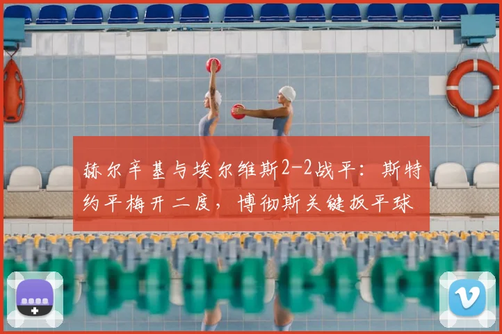 赫尔辛基与埃尔维斯2-2战平:斯特约平梅开二度,博彻斯关键扳平球解析