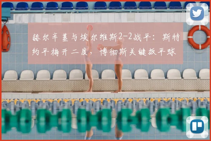 赫尔辛基与埃尔维斯2-2战平：斯特约平梅开二度，博彻斯关键扳平球解析